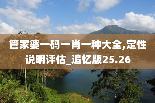 管家婆一码一肖一种大全,定性说明评估_追忆版25.26