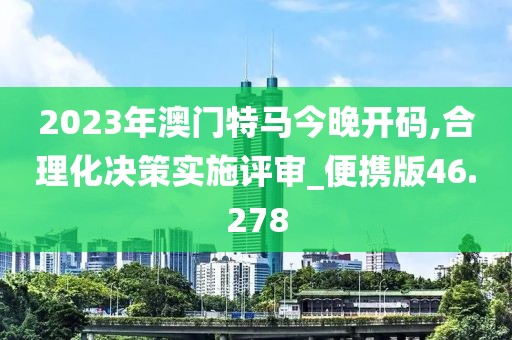 2023年澳门特马今晚开码,合理化决策实施评审_便携版46.278