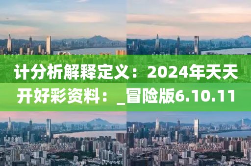 计分析解释定义：2024年天天开好彩资料：_冒险版6.10.11
