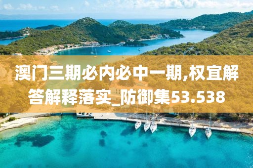 澳门三期必内必中一期,权宜解答解释落实_防御集53.538