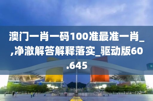 澳门一肖一码100准最准一肖_,净澈解答解释落实_驱动版60.645