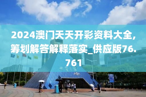 2024澳门天天开彩资料大全,筹划解答解释落实_供应版76.761