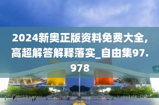 2024新奥正版资料免费大全,高超解答解释落实_自由集97.978