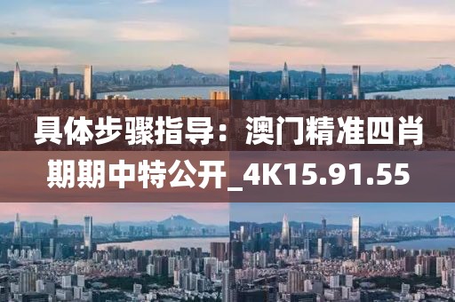 具体步骤指导：澳门精准四肖期期中特公开_4K15.91.55