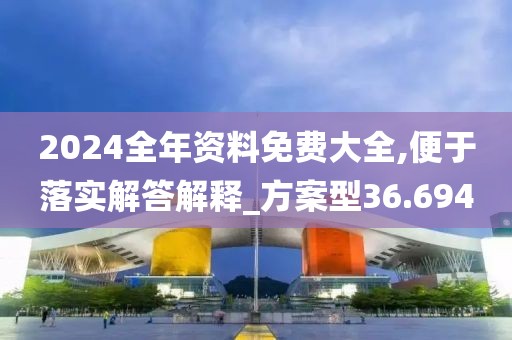 2024全年资料免费大全,便于落实解答解释_方案型36.694