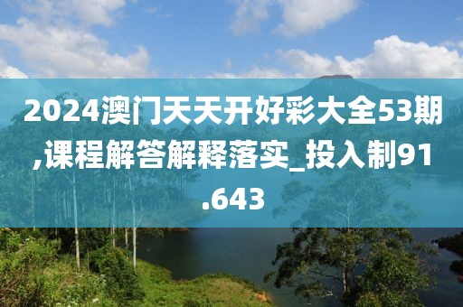 2024澳门天天开好彩大全53期,课程解答解释落实_投入制91.643