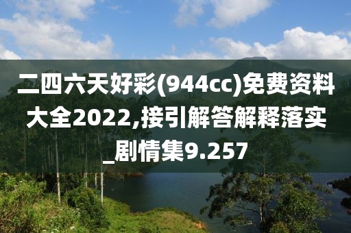 二四六天好彩(944cc)免费资料大全2022,接引解答解释落实_剧情集9.257
