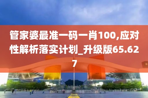 管家婆最准一码一肖100,应对性解析落实计划_升级版65.627