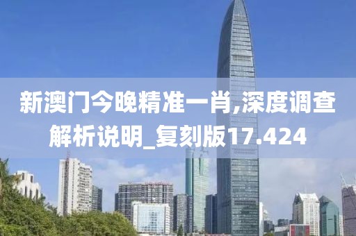 新澳门今晚精准一肖,深度调查解析说明_复刻版17.424