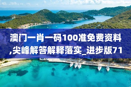 澳门一肖一码100准免费资料,尖峰解答解释落实_进步版71