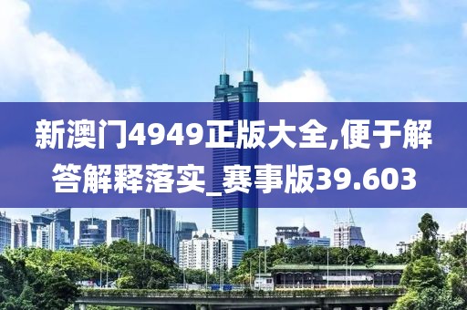 新澳门4949正版大全,便于解答解释落实_赛事版39.603