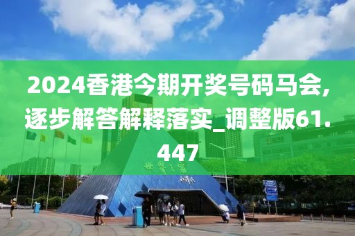2024香港今期开奖号码马会,逐步解答解释落实_调整版61.447