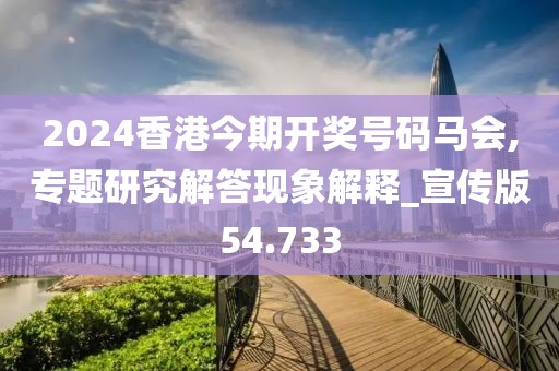 2024香港今期开奖号码马会,专题研究解答现象解释_宣传版54.733