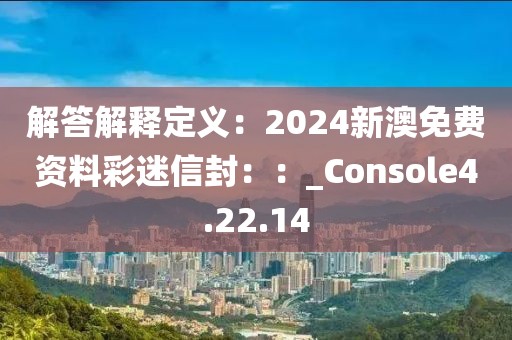 解答解释定义：2024新澳免费资料彩迷信封：：_Console4.22.14