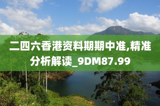二四六香港资料期期中准,精准分析解读_9DM87.99