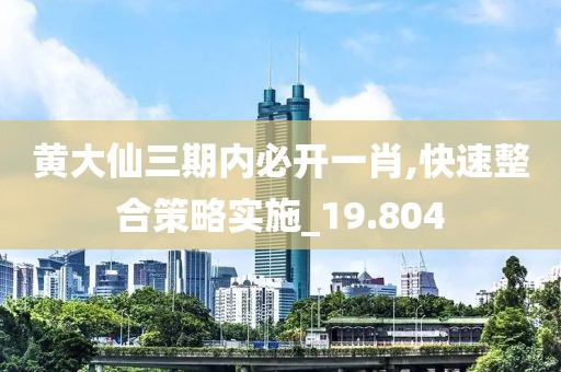 黄大仙三期内必开一肖,快速整合策略实施_19.804