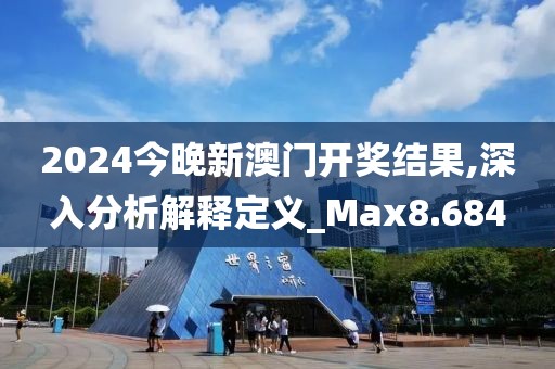 2024今晚新澳门开奖结果,深入分析解释定义_Max8.684