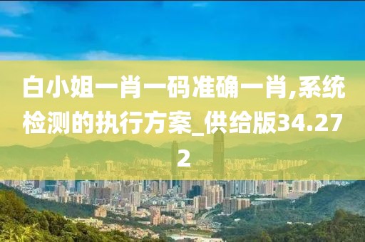 白小姐一肖一码准确一肖,系统检测的执行方案_供给版34.272