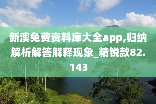 新澳免费资料库大全app,归纳解析解答解释现象_精锐款82.143