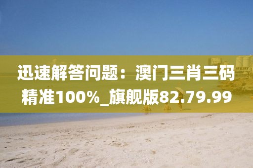迅速解答问题：澳门三肖三码精准100%_旗舰版82.79.99