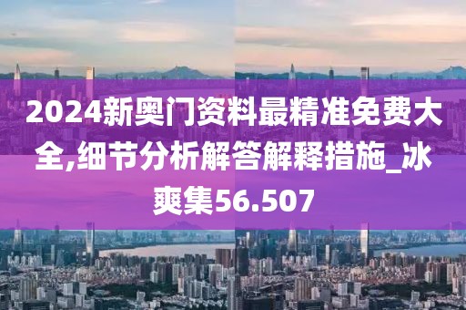 2024新奥门资料最精准免费大全,细节分析解答解释措施_冰爽集56.507