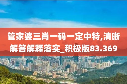管家婆三肖一码一定中特,清晰解答解释落实_积极版83.369