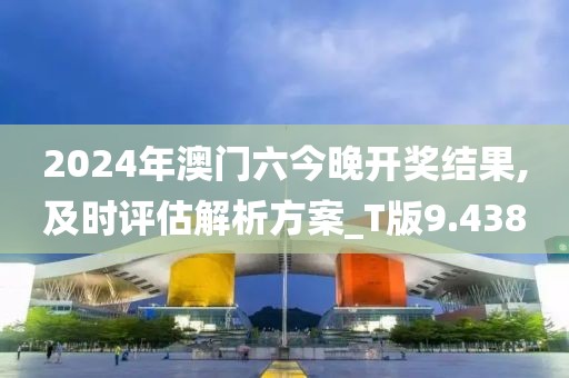 2024年澳门六今晚开奖结果,及时评估解析方案_T版9.438