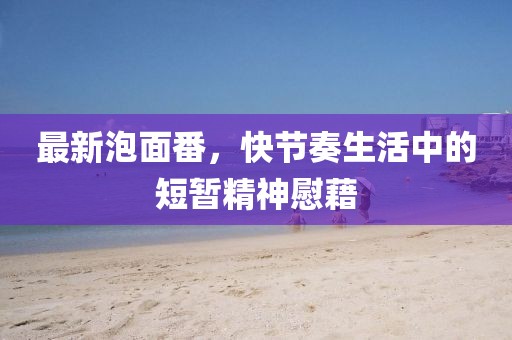 最新泡面番，快节奏生活中的短暂精神慰藉