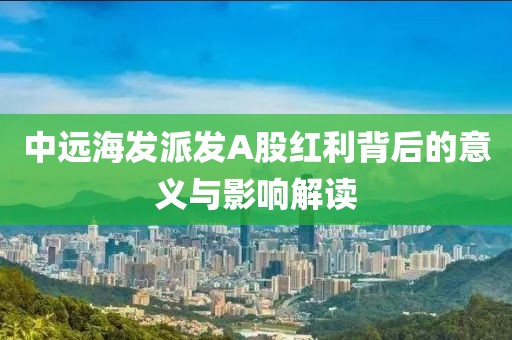 中远海发派发A股红利背后的意义与影响解读