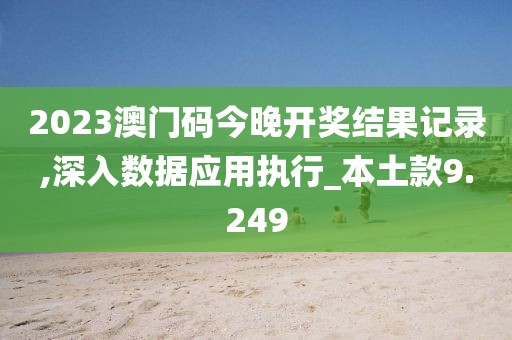 2023澳门码今晚开奖结果记录,深入数据应用执行_本土款9.249