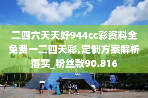 二四六天天好944cc彩资料全免费一二四天彩,定制方案解析落实_粉丝款90.816