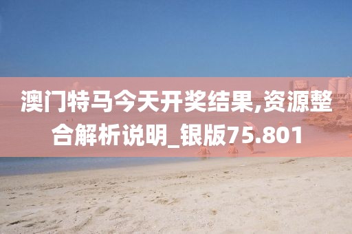 澳门特马今天开奖结果,资源整合解析说明_银版75.801