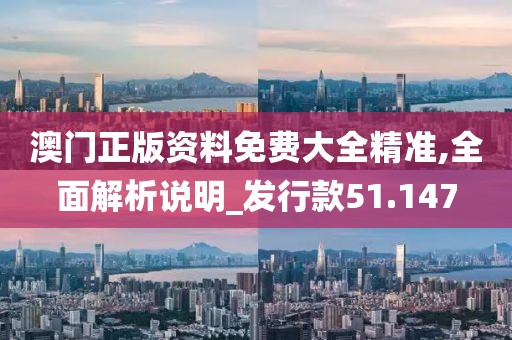 澳门正版资料免费大全精准,全面解析说明_发行款51.147