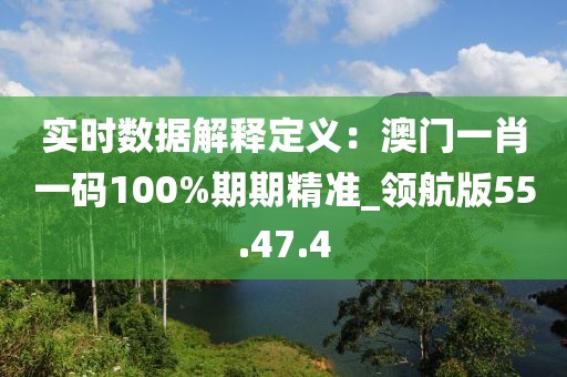 实时数据解释定义：澳门一肖一码100%期期精准_领航版55.47.4