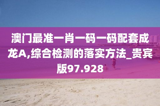 澳门最准一肖一码一码配套成龙A,综合检测的落实方法_贵宾版97.928