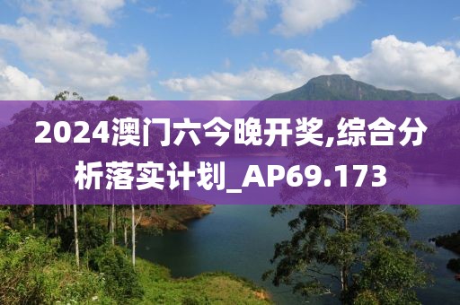 2024澳门六今晚开奖,综合分析落实计划_AP69.173
