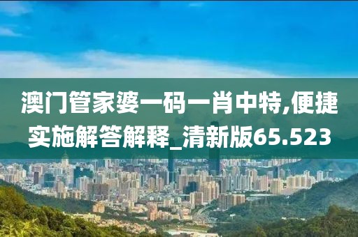 澳门管家婆一码一肖中特,便捷实施解答解释_清新版65.523