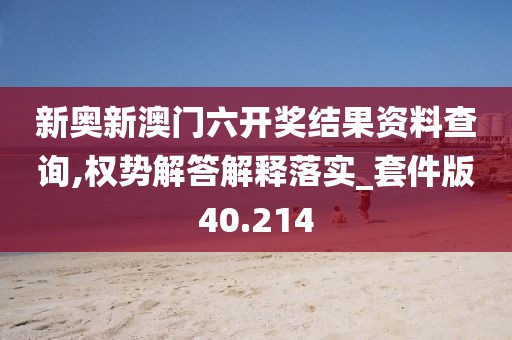 新奥新澳门六开奖结果资料查询,权势解答解释落实_套件版40.214