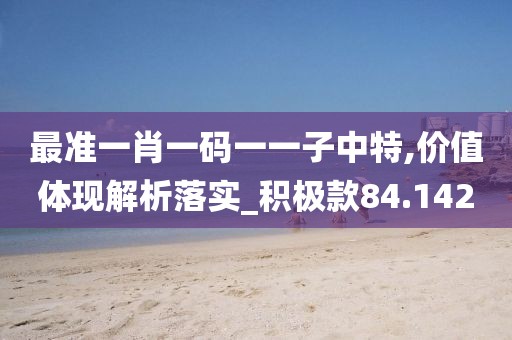 最准一肖一码一一子中特,价值体现解析落实_积极款84.142