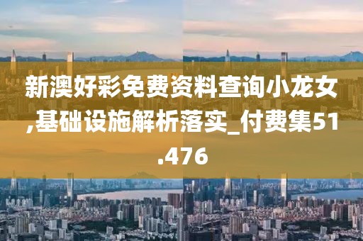 新澳好彩免费资料查询小龙女,基础设施解析落实_付费集51.476