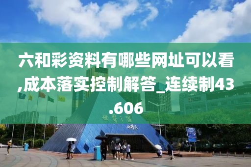 六和彩资料有哪些网址可以看,成本落实控制解答_连续制43.606