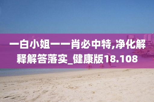 一白小姐一一肖必中特,净化解释解答落实_健康版18.108