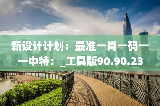 新设计计划：最准一肖一码一一中特：_工具版90.90.23