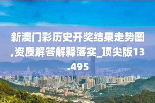新澳门彩历史开奖结果走势图,资质解答解释落实_顶尖版13.495