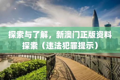 探索与了解，新澳门正版资料探索（违法犯罪提示）