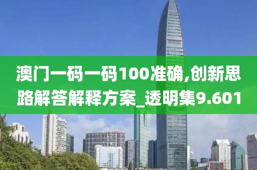 澳门一码一码100准确,创新思路解答解释方案_透明集9.601