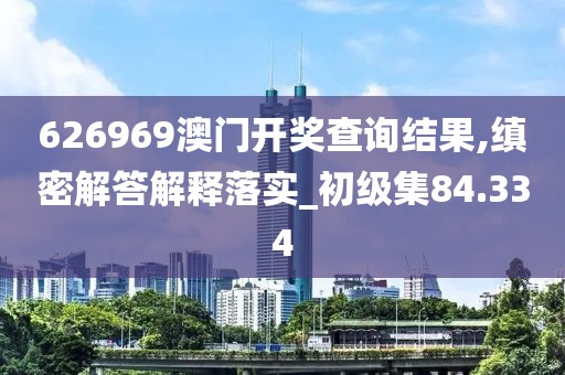 626969澳门开奖查询结果,缜密解答解释落实_初级集84.334