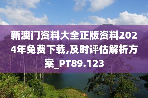 新澳门资料大全正版资料2024年免费下载,及时评估解析方案_PT89.123