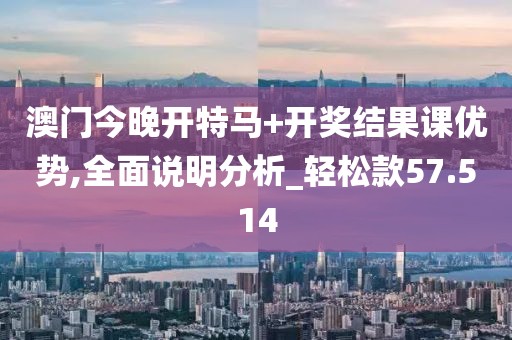 澳门今晚开特马+开奖结果课优势,全面说明分析_轻松款57.514