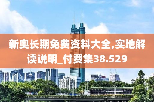 新奥长期免费资料大全,实地解读说明_付费集38.529